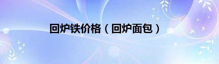 回炉铁价格（回炉面包）