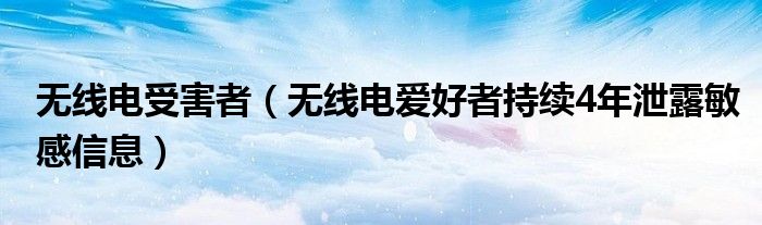 无线电受害者（无线电爱好者持续4年泄露敏感信息）