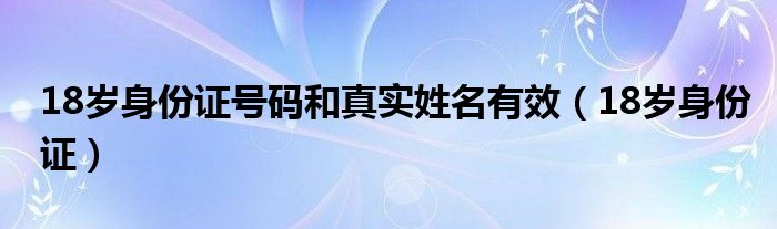 18岁身份证号码和真实姓名有效（18岁身份证）