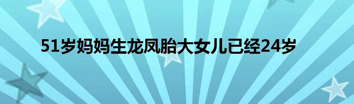 51岁妈妈生龙凤胎大女儿已经24岁