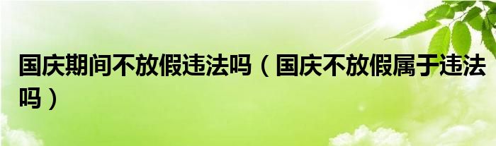 国庆期间不放假违法吗（国庆不放假属于违法吗）