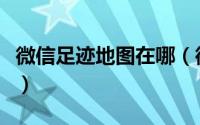 微信足迹地图在哪（微信生成足记地图的技巧）