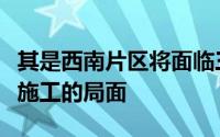 其是西南片区将面临三条主要放射性道路同时施工的局面
