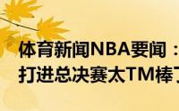 体育新闻NBA要闻：保罗16年间经历了很多打进总决赛太TM棒了
