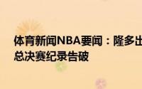 体育新闻NBA要闻：隆多出局奥尼尔前队友连续37次闯进总决赛纪录告破
