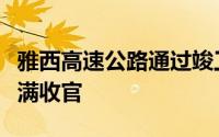 雅西高速公路通过竣工验收标志着建设阶段圆满收官