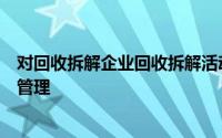 对回收拆解企业回收拆解活动的环境污染防治工作进行监督管理
