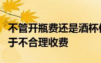 不管开瓶费还是酒杯使用费都违反法律规定属于不合理收费