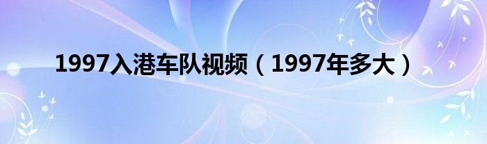 1997入港车队视频（1997年多大）