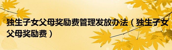 独生子女父母奖励费管理发放办法（独生子女父母奖励费）