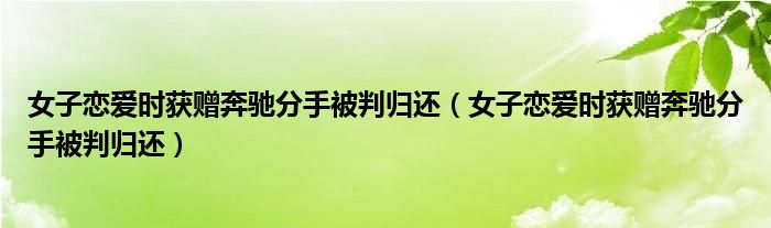 女子恋爱时获赠奔驰分手被判归还（女子恋爱时获赠奔驰分手被判归还）