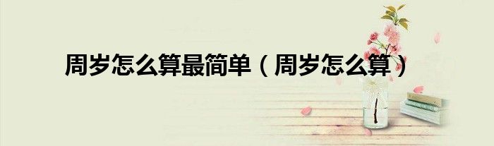 周岁怎么算最简单（周岁怎么算）