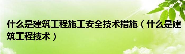 什么是建筑工程施工安全技术措施（什么是建筑工程技术）