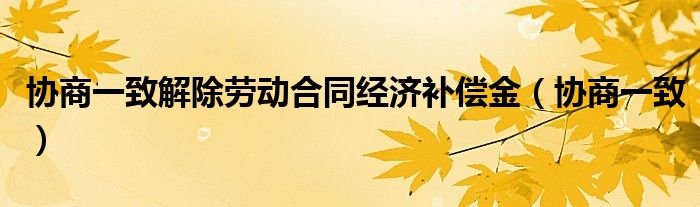 协商一致解除劳动合同经济补偿金（协商一致）