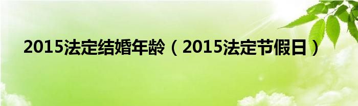 2015法定结婚年龄（2015法定节假日）