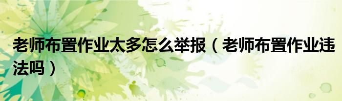 老师布置作业太多怎么举报（老师布置作业违法吗）