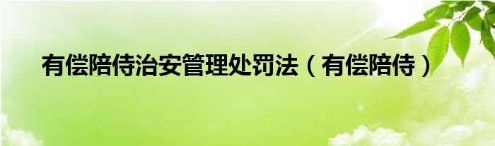 有偿陪侍治安管理处罚法（有偿陪侍）