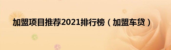 加盟项目推荐2021排行榜（加盟车贷）