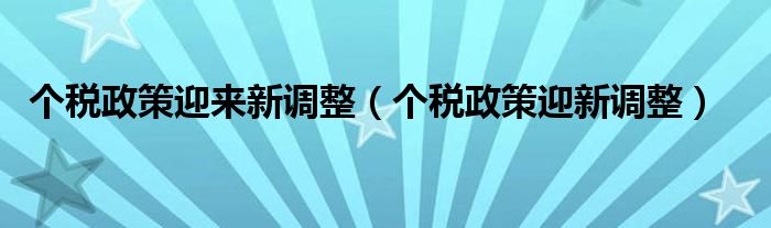 “个税政策迎来新调整（个税政策迎新调整）
