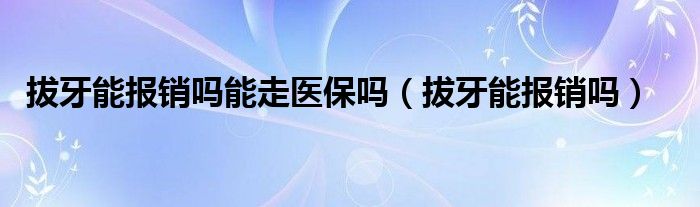 拔牙能报销吗能走医保吗（拔牙能报销吗）