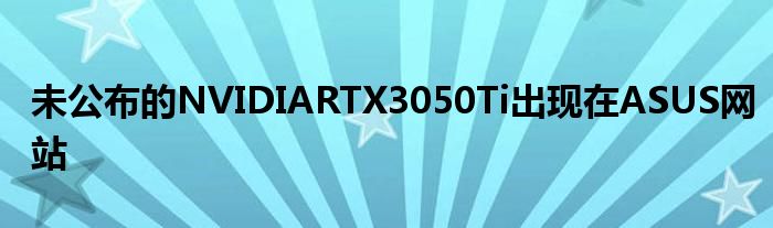 未公布的NVIDIARTX3050Ti出现在ASUS网站