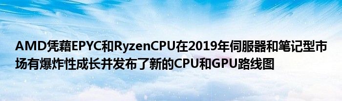 AMD凭藉EPYC和RyzenCPU在2019年伺服器和笔记型市场有爆炸性成长并发布了新的CPU和GPU路线图