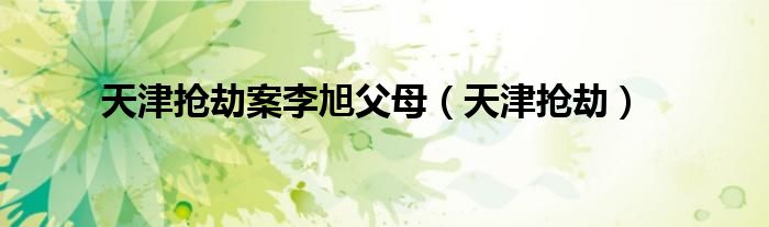 天津抢劫案李旭父母（天津抢劫）