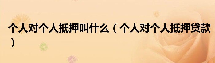 个人对个人抵押叫什么（个人对个人抵押贷款）