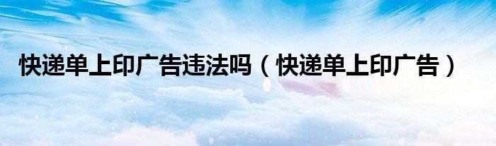 快递单上印广告违法吗（快递单上印广告）