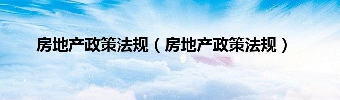 房地产政策法规（房地产政策法规）