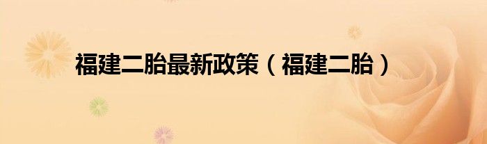 福建二胎最新政策（福建二胎）