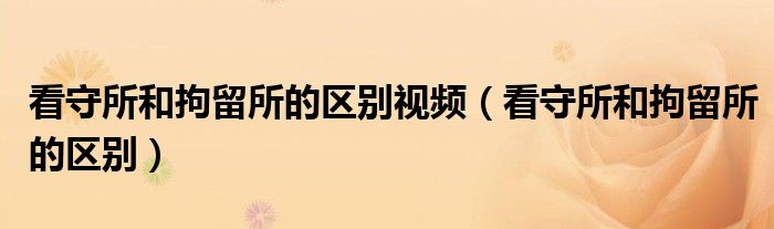 看守所和拘留所的区别视频（看守所和拘留所的区别）