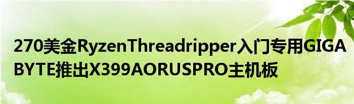 270美金RyzenThreadripper入门专用GIGABYTE推出X399AORUSPRO主机板