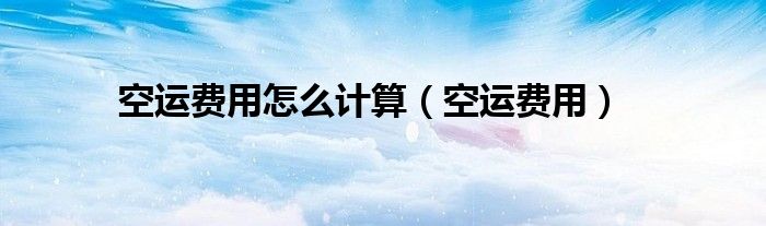 空运费用怎么计算（空运费用）