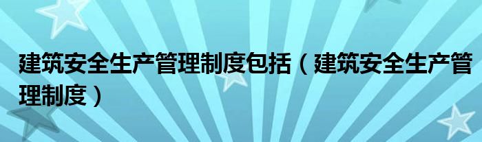 建筑安全生产管理制度包括（建筑安全生产管理制度）