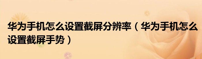 华为手机怎么设置截屏分辨率（华为手机怎么设置截屏手势）