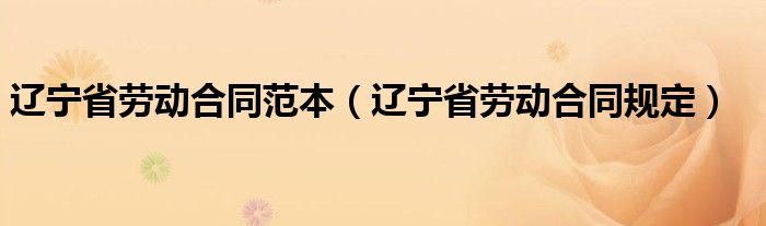 辽宁省劳动合同范本（辽宁省劳动合同规定）