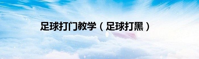 足球打门教学（足球打黑）