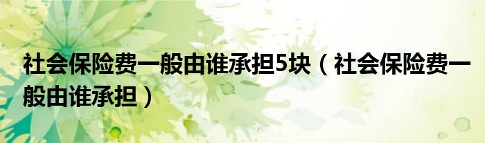 社会保险费一般由谁承担5块（社会保险费一般由谁承担）