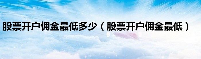 股票开户佣金最低多少（股票开户佣金最低）