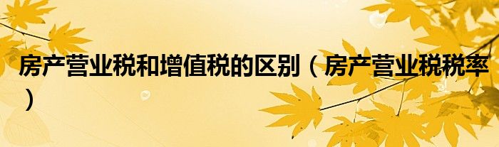 房产营业税和增值税的区别(房产营业税税率)