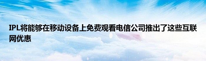 IPL将能够在移动设备上免费观看电信公司推出了这些互联网优惠