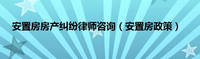 安置房房产纠纷律师咨询（安置房政策）