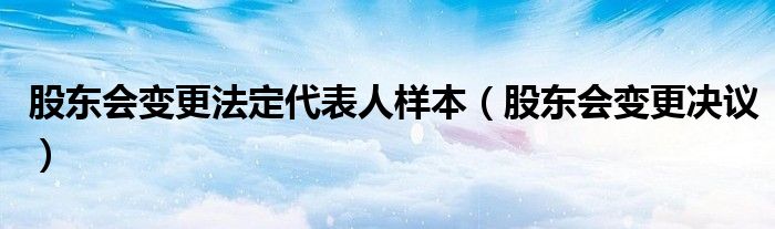股东会变更法定代表人样本（股东会变更决议）