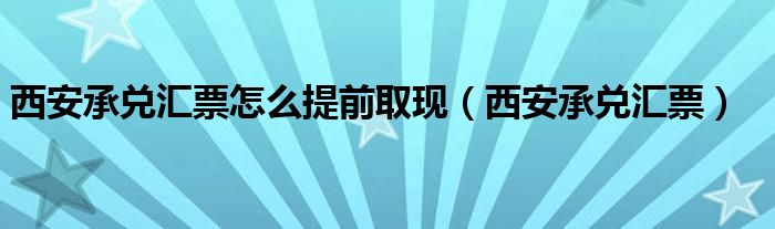 西安承兑汇票怎么提前取现（西安承兑汇票）