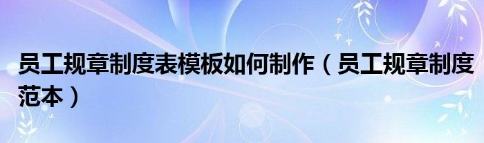 员工规章制度表模板如何制作（员工规章制度范本）