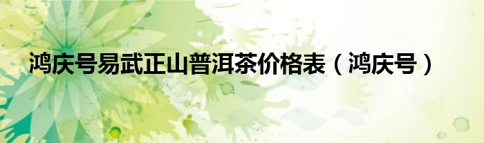 鸿庆号易武正山普洱茶价格表（鸿庆号）