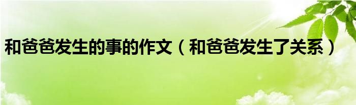 和爸爸发生的事的作文（和爸爸发生了关系）