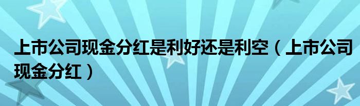 上市公司现金分红是利好还是利空（上市公司现金分红）