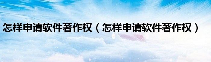 怎样申请软件著作权（怎样申请软件著作权）